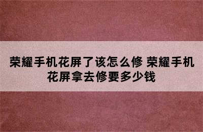 荣耀手机花屏了该怎么修 荣耀手机花屏拿去修要多少钱